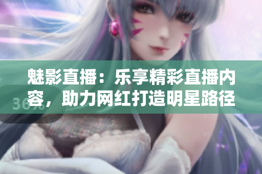 魅影直播：樂享精彩直播內(nèi)容，助力網(wǎng)紅打造明星路徑