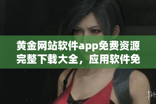 黃金網(wǎng)站軟件app免費資源完整下載大全，應用軟件免費獲取全集