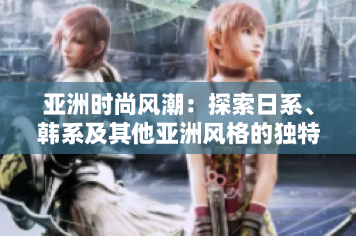 亞洲時(shí)尚風(fēng)潮：探索日系、韓系及其他亞洲風(fēng)格的獨(dú)特魅力