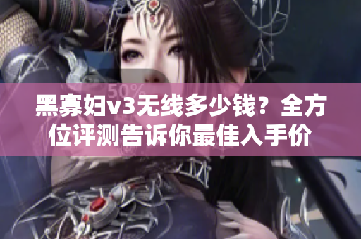 黑寡婦v3無線多少錢？全方位評測告訴你最佳入手價