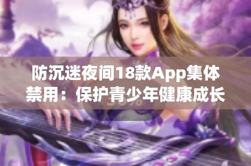 防沉迷夜間18款App集體禁用：保護青少年健康成長