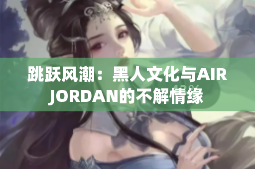 跳躍風潮：黑人文化與AIRJORDAN的不解情緣