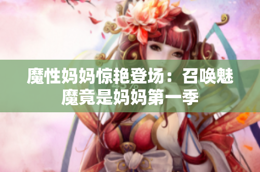 魔性媽媽驚艷登場：召喚魅魔竟是媽媽第一季