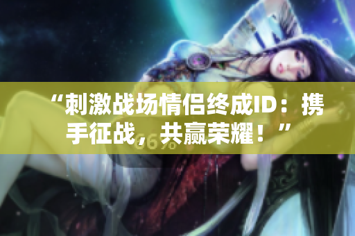 “刺激戰(zhàn)場情侶終成ID：攜手征戰(zhàn)，共贏榮耀！”