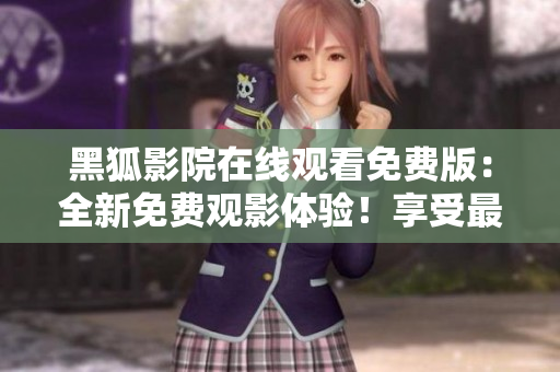 黑狐影院在線觀看免費(fèi)版：全新免費(fèi)觀影體驗(yàn)！享受最新影視資源無限暢看