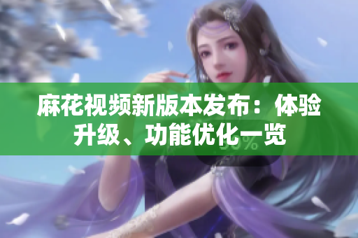 麻花視頻新版本發(fā)布：體驗(yàn)升級、功能優(yōu)化一覽
