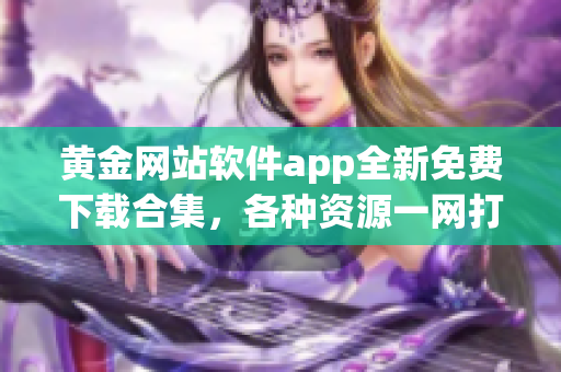 黃金網(wǎng)站軟件app全新免費(fèi)下載合集，各種資源一網(wǎng)打盡