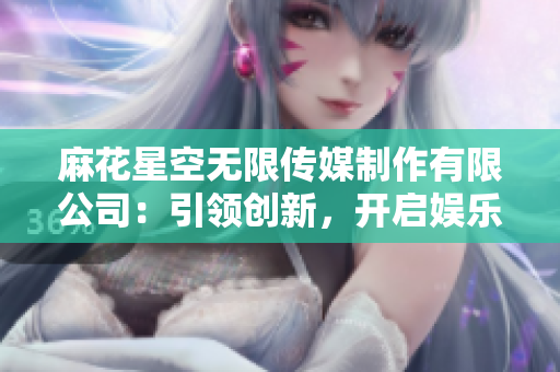 麻花星空無限傳媒制作有限公司：引領(lǐng)創(chuàng)新，開啟娛樂新紀(jì)元