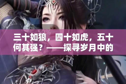 三十如狼，四十如虎，五十何其強(qiáng)？——探尋歲月中的智慧與力量