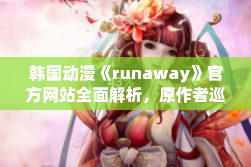 韓國動(dòng)漫《runaway》官方網(wǎng)站全面解析，原作者巡回專訪火爆幕后趣聞