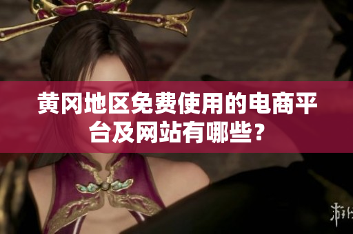 黃岡地區(qū)免費(fèi)使用的電商平臺及網(wǎng)站有哪些？