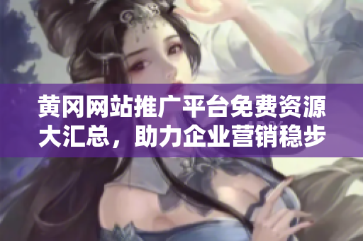黃岡網(wǎng)站推廣平臺免費(fèi)資源大匯總，助力企業(yè)營銷穩(wěn)步提升