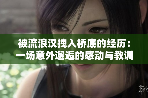 被流浪漢拽入橋底的經(jīng)歷：一場意外邂逅的感動(dòng)與教訓(xùn)