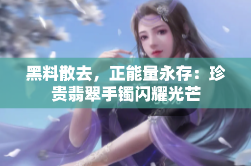 黑料散去，正能量永存：珍貴翡翠手鐲閃耀光芒