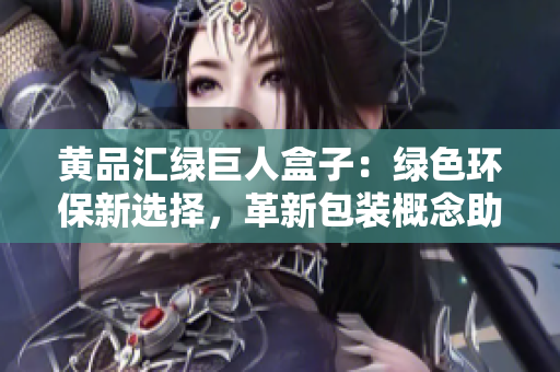 黃品匯綠巨人盒子：綠色環(huán)保新選擇，革新包裝概念助力可持續(xù)發(fā)展