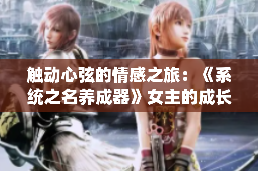 觸動心弦的情感之旅：《系統(tǒng)之名養(yǎng)成器》女主的成長與奮斗