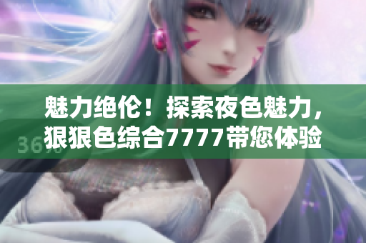 魅力絕倫！探索夜色魅力，狠狠色綜合7777帶您體驗(yàn)撩人之夜