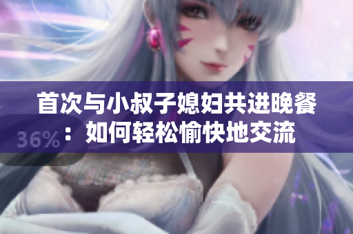 首次與小叔子媳婦共進(jìn)晚餐：如何輕松愉快地交流