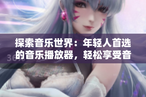 探索音樂世界：年輕人首選的音樂播放器，輕松享受音樂新體驗(yàn)！
