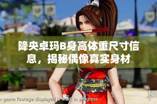 降央卓瑪B身高體重尺寸信息，揭秘偶像真實(shí)身材