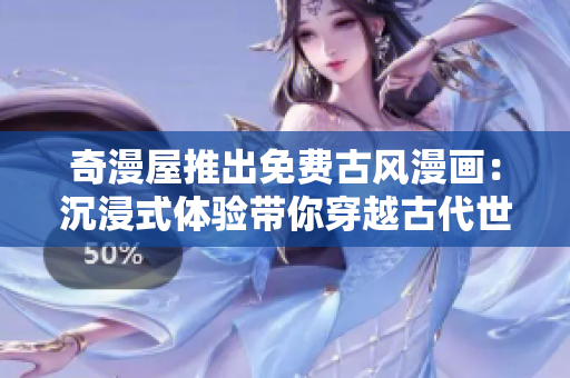 奇漫屋推出免費(fèi)古風(fēng)漫畫：沉浸式體驗(yàn)帶你穿越古代世界