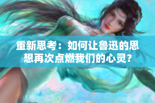 重新思考：如何讓魯迅的思想再次點(diǎn)燃我們的心靈？