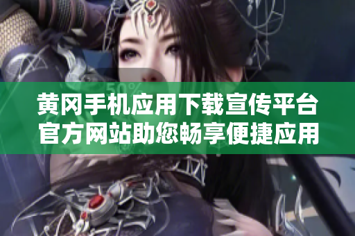 黃岡手機(jī)應(yīng)用下載宣傳平臺官方網(wǎng)站助您暢享便捷應(yīng)用資源