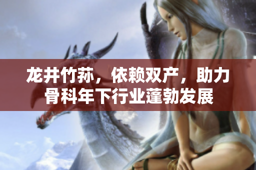 龍井竹蓀，依賴雙產(chǎn)，助力骨科年下行業(yè)蓬勃發(fā)展