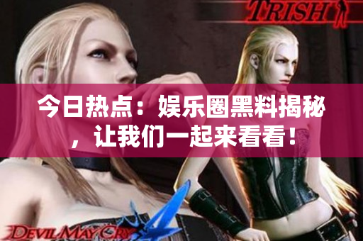今日熱點(diǎn)：娛樂(lè)圈黑料揭秘，讓我們一起來(lái)看看！