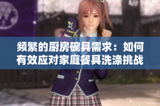 頻繁的廚房碗具需求：如何有效應(yīng)對(duì)家庭餐具洗滌挑戰(zhàn)？
