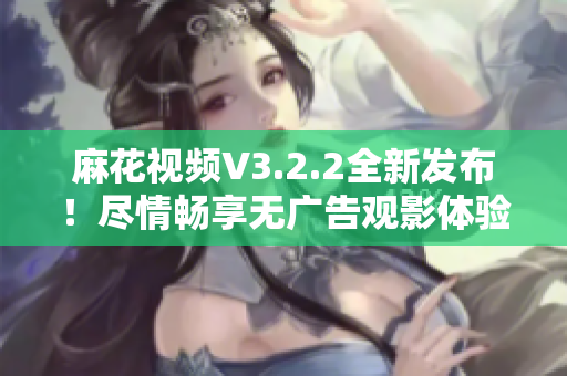 麻花視頻V3.2.2全新發(fā)布！盡情暢享無(wú)廣告觀影體驗(yàn)