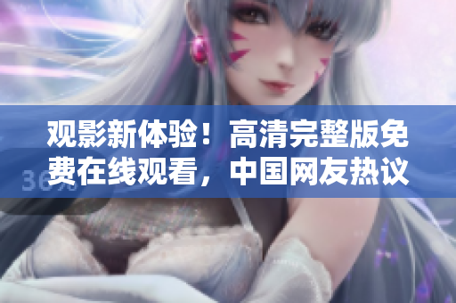 觀影新體驗(yàn)！高清完整版免費(fèi)在線觀看，中國(guó)網(wǎng)友熱議