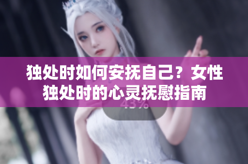 獨(dú)處時(shí)如何安撫自己？女性獨(dú)處時(shí)的心靈撫慰指南
