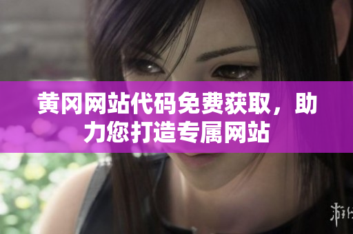 黃岡網(wǎng)站代碼免費獲取，助力您打造專屬網(wǎng)站