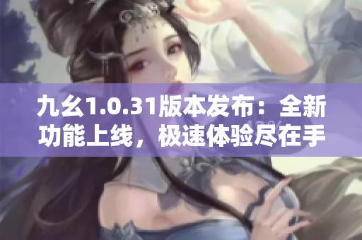 九幺1.0.31版本發(fā)布：全新功能上線，極速體驗盡在手中