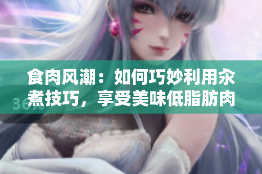 食肉風(fēng)潮：如何巧妙利用汆煮技巧，享受美味低脂肪肉類？