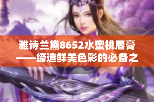 雅詩(shī)蘭黛8652水蜜桃唇膏——締造鮮美色彩的必備之選