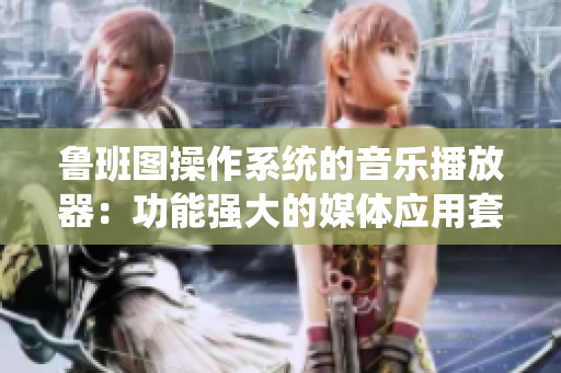 魯班圖操作系統(tǒng)的音樂播放器：功能強(qiáng)大的媒體應(yīng)用套件
