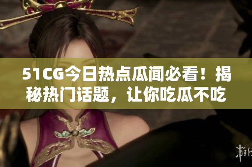 51CG今日熱點(diǎn)瓜聞必看！揭秘?zé)衢T話題，讓你吃瓜不吃虧
