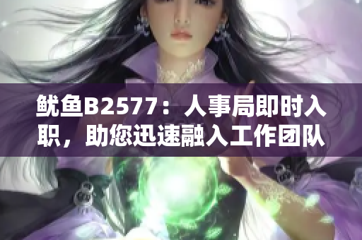 魷魚B2577：人事局即時(shí)入職，助您迅速融入工作團(tuán)隊(duì)