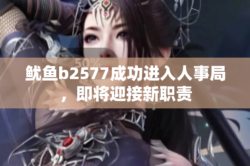 魷魚b2577成功進(jìn)入人事局，即將迎接新職責(zé)