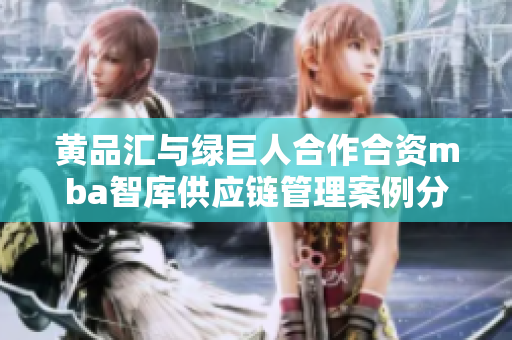 黃品匯與綠巨人合作合資mba智庫供應(yīng)鏈管理案例分享
