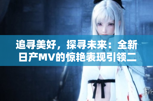追尋美好，探尋未來：全新日產(chǎn)MV的驚艷表現(xiàn)引領(lǐng)二線和三線市場的新風(fēng)潮