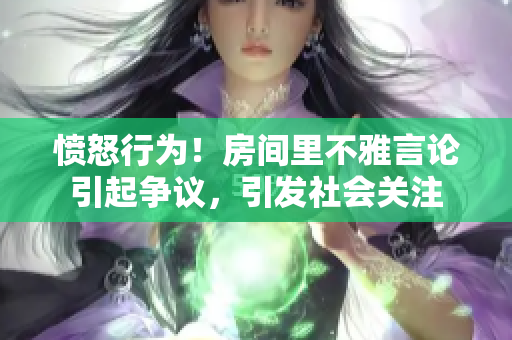 憤怒行為！房間里不雅言論引起爭議，引發(fā)社會(huì)關(guān)注