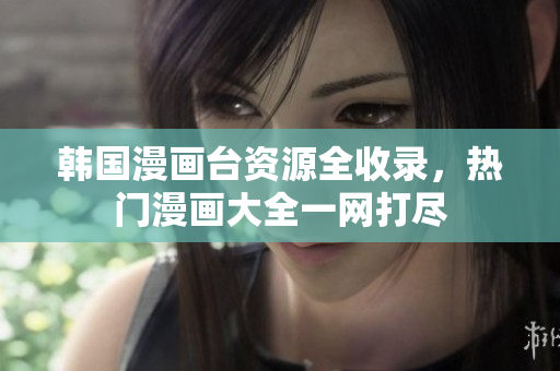 韓國漫畫臺資源全收錄，熱門漫畫大全一網(wǎng)打盡