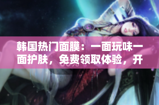 韓國(guó)熱門面膜：一面玩味一面護(hù)膚，免費(fèi)領(lǐng)取體驗(yàn)，開(kāi)啟雙重面膜樂(lè)趣