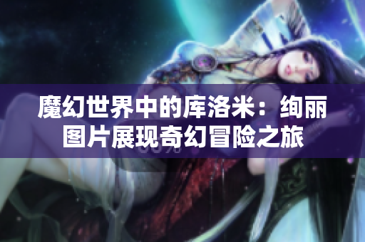 魔幻世界中的庫洛米：絢麗圖片展現(xiàn)奇幻冒險之旅