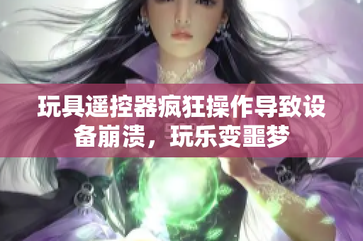 玩具遙控器瘋狂操作導(dǎo)致設(shè)備崩潰，玩樂(lè)變噩夢(mèng)