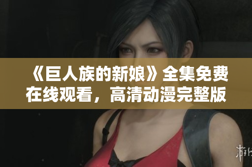 《巨人族的新娘》全集免費在線觀看，高清動漫完整版盡在這里