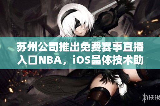 蘇州公司推出免費(fèi)賽事直播入口NBA，iOS晶體技術(shù)助力體育觀賞